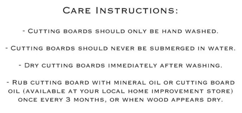 Care instructions for wooden cutting boards: hand wash only, do not submerge, dry immediately after washing, and oil with mineral oil every three months or when wood appears dry